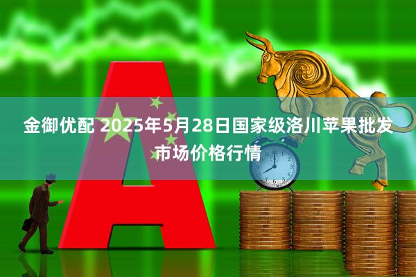 金御优配 2025年5月28日国家级洛川苹果批发市场价格行情