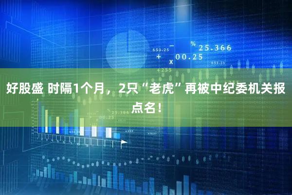 好股盛 时隔1个月，2只“老虎”再被中纪委机关报点名！