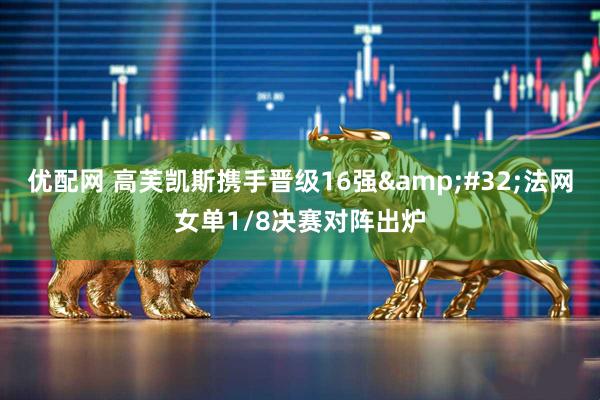 优配网 高芙凯斯携手晋级16强&#32;法网女单1/8决赛对阵出炉
