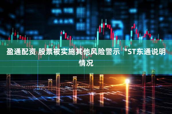 盈通配资 股票被实施其他风险警示  *ST东通说明情况