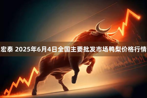 宏泰 2025年6月4日全国主要批发市场鸭梨价格行情