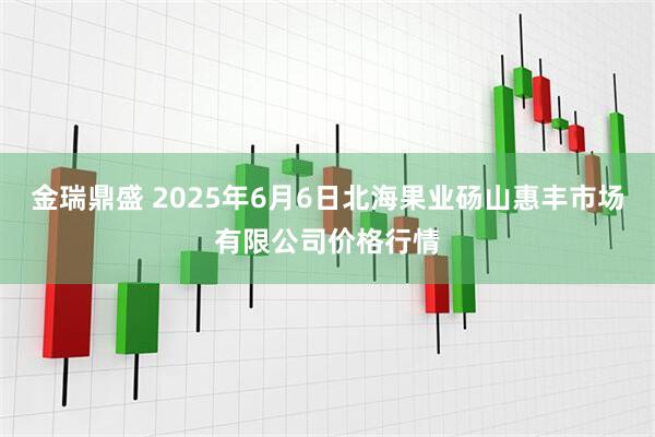 金瑞鼎盛 2025年6月6日北海果业砀山惠丰市场有限公司价格行情