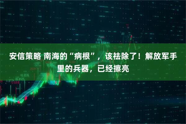 安信策略 南海的“病根”，该祛除了！解放军手里的兵器，已经擦亮