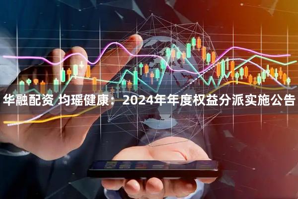 华融配资 均瑶健康：2024年年度权益分派实施公告