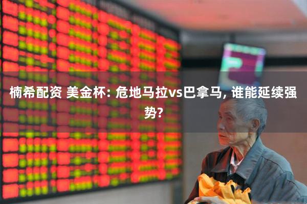楠希配资 美金杯: 危地马拉vs巴拿马, 谁能延续强势?