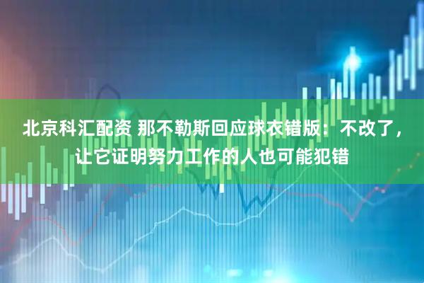 北京科汇配资 那不勒斯回应球衣错版：不改了，让它证明努力工作的人也可能犯错