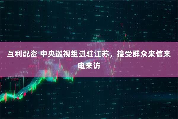 互利配资 中央巡视组进驻江苏，接受群众来信来电来访