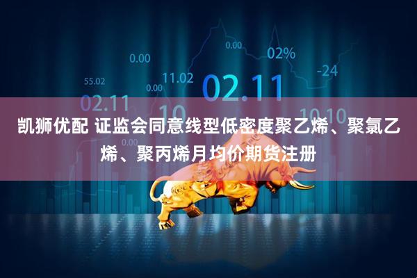 凯狮优配 证监会同意线型低密度聚乙烯、聚氯乙烯、聚丙烯月均价期货注册
