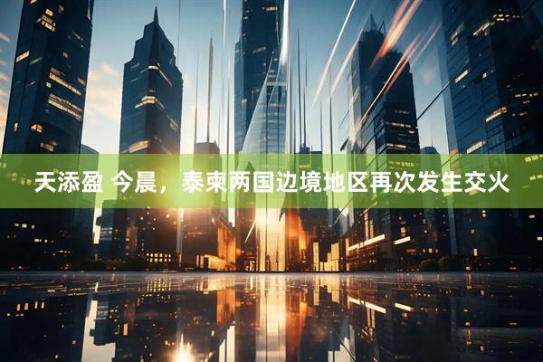 天添盈 今晨，泰柬两国边境地区再次发生交火