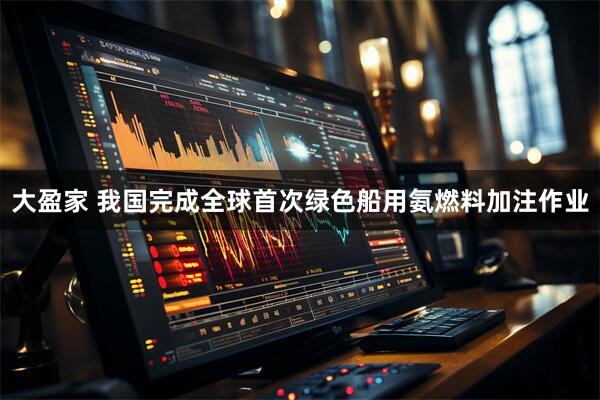 大盈家 我国完成全球首次绿色船用氨燃料加注作业