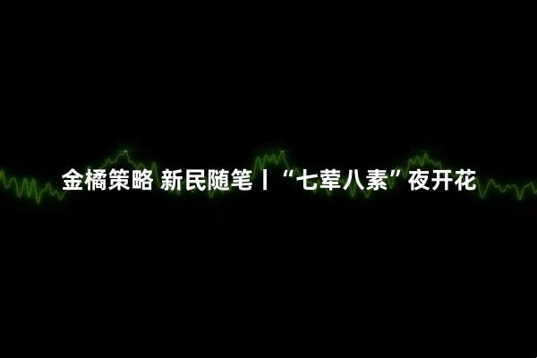 金橘策略 新民随笔丨“七荤八素”夜开花