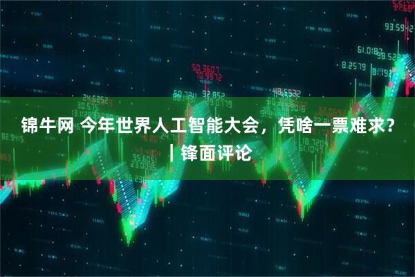 锦牛网 今年世界人工智能大会，凭啥一票难求？｜锋面评论