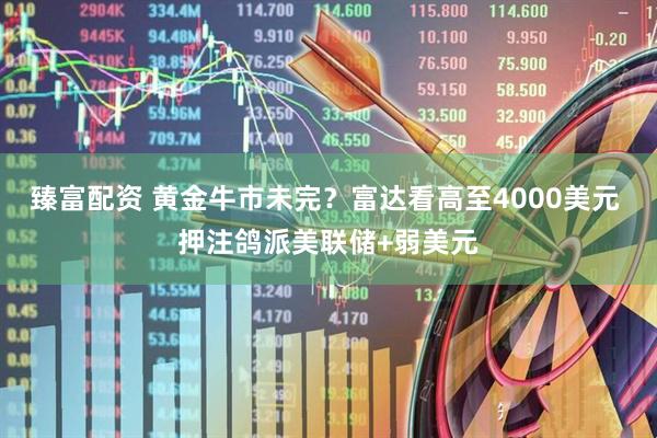 臻富配资 黄金牛市未完？富达看高至4000美元 押注鸽派美联储+弱美元