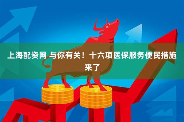 上海配资网 与你有关！十六项医保服务便民措施来了