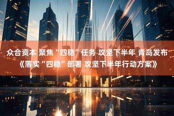 众合资本 聚焦“四稳”任务 攻坚下半年 青岛发布《落实“四稳”部署 攻坚下半年行动方案》