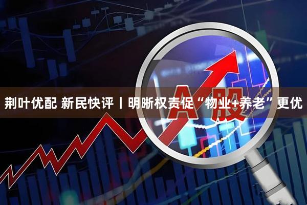 荆叶优配 新民快评丨明晰权责促“物业+养老”更优