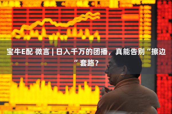 宝牛E配 微言 | 日入千万的团播，真能告别“擦边”套路？