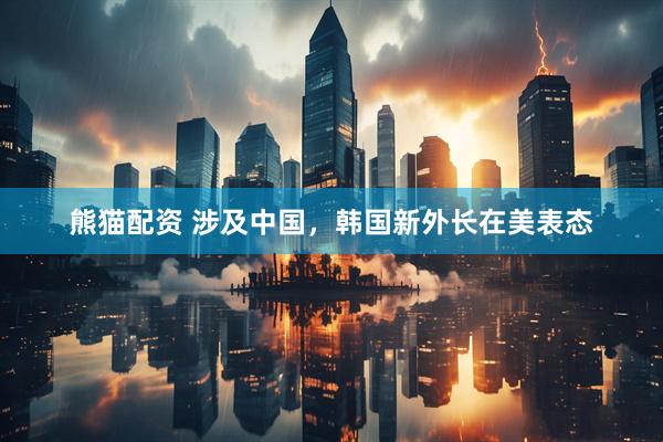 熊猫配资 涉及中国，韩国新外长在美表态
