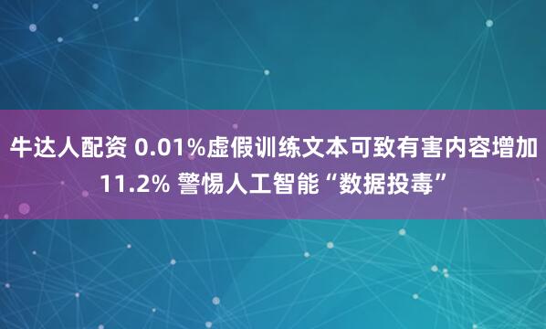 牛达人配资 0.01%虚假训练文本可致有害内容增加11.2% 警惕人工智能“数据投毒”