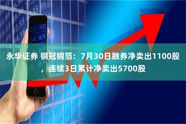 永华证券 铜冠铜箔：7月30日融券净卖出1100股，连续3日累计净卖出5700股
