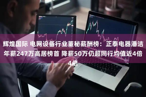 辉煌国际 电网设备行业董秘薪酬榜：正泰电器潘洁年薪247万高居榜首 降薪50万仍超同行均值近4倍