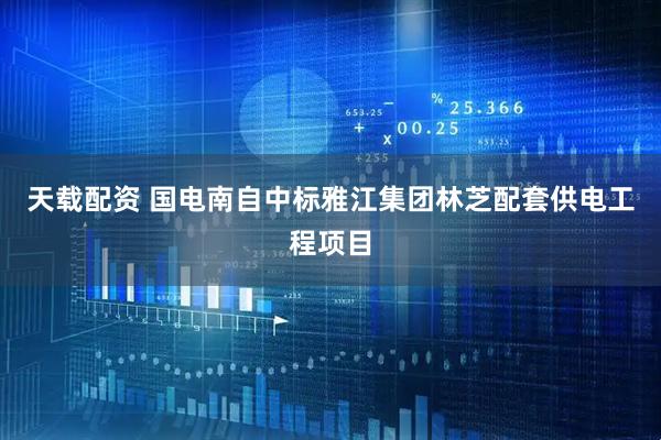 天载配资 国电南自中标雅江集团林芝配套供电工程项目