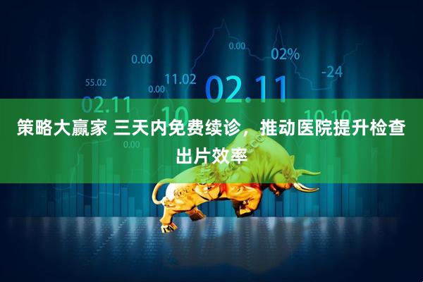 策略大赢家 三天内免费续诊，推动医院提升检查出片效率