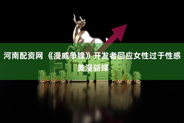 河南配资网 《漫威争锋》开发者回应女性过于性感 美漫新绎