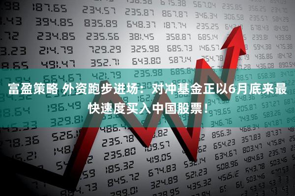 富盈策略 外资跑步进场：对冲基金正以6月底来最快速度买入中国股票！