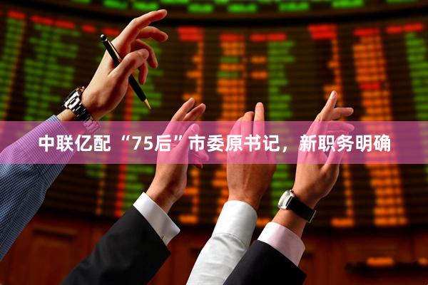 中联亿配 “75后”市委原书记，新职务明确