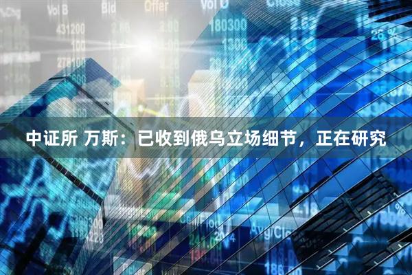 中证所 万斯：已收到俄乌立场细节，正在研究