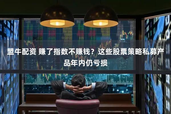 盟牛配资 赚了指数不赚钱？这些股票策略私募产品年内仍亏损