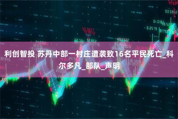 利创智投 苏丹中部一村庄遭袭致16名平民死亡_科尔多凡_部队_声明