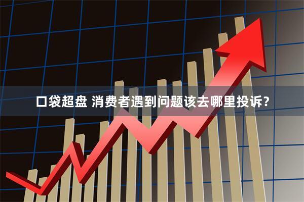 口袋超盘 消费者遇到问题该去哪里投诉？