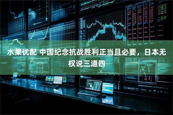 水果优配 中国纪念抗战胜利正当且必要，日本无权说三道四