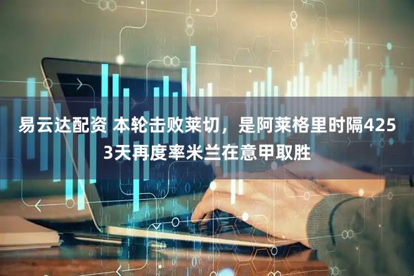 易云达配资 本轮击败莱切，是阿莱格里时隔4253天再度率米兰在意甲取胜