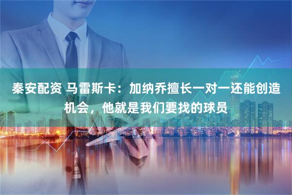 秦安配资 马雷斯卡：加纳乔擅长一对一还能创造机会，他就是我们要找的球员