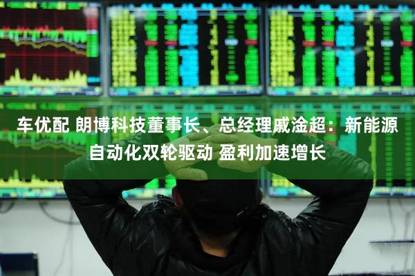 车优配 朗博科技董事长、总经理戚淦超：新能源自动化双轮驱动 盈利加速增长