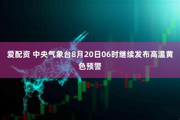 爱配资 中央气象台8月20日06时继续发布高温黄色预警