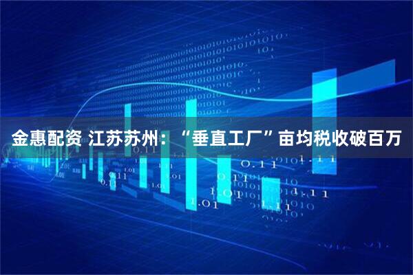 金惠配资 江苏苏州：“垂直工厂”亩均税收破百万