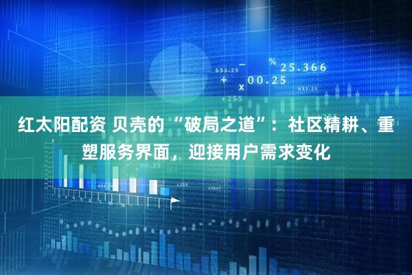 红太阳配资 贝壳的 “破局之道”：社区精耕、重塑服务界面，迎接用户需求变化