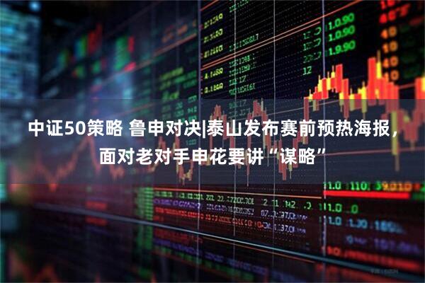 中证50策略 鲁申对决|泰山发布赛前预热海报，面对老对手申花要讲“谋略”