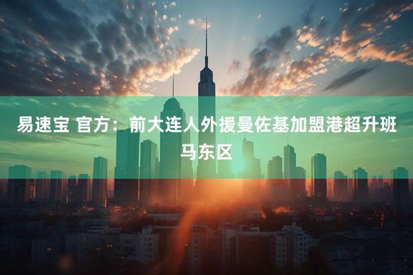 易速宝 官方：前大连人外援曼佐基加盟港超升班马东区