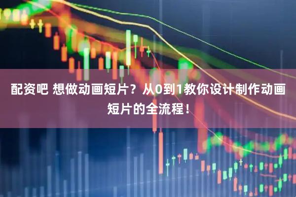 配资吧 想做动画短片？从0到1教你设计制作动画短片的全流程！
