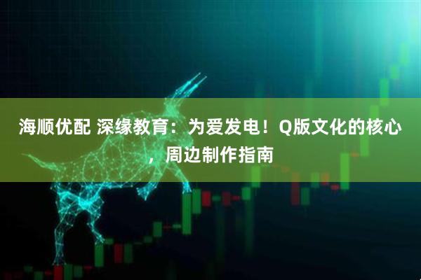 海顺优配 深缘教育：为爱发电！Q版文化的核心，周边制作指南