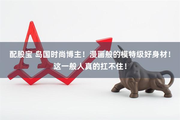 配股宝 岛国时尚博主！漫画般的模特级好身材！这一般人真的扛不住！