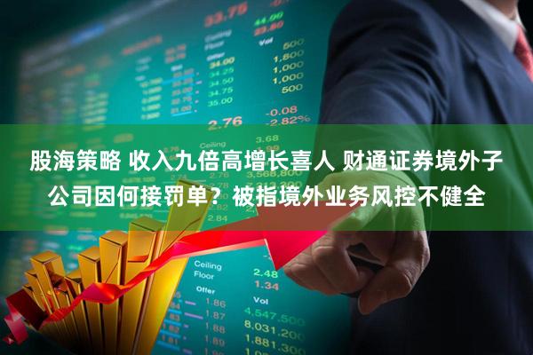股海策略 收入九倍高增长喜人 财通证券境外子公司因何接罚单？被指境外业务风控不健全