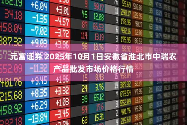 元富证券 2025年10月1日安徽省淮北市中瑞农产品批发市场价格行情