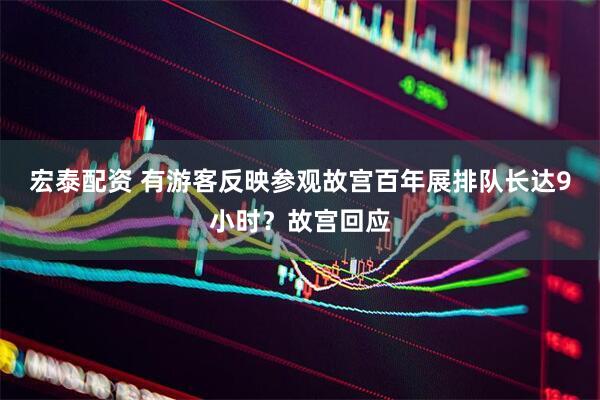 宏泰配资 有游客反映参观故宫百年展排队长达9小时？故宫回应