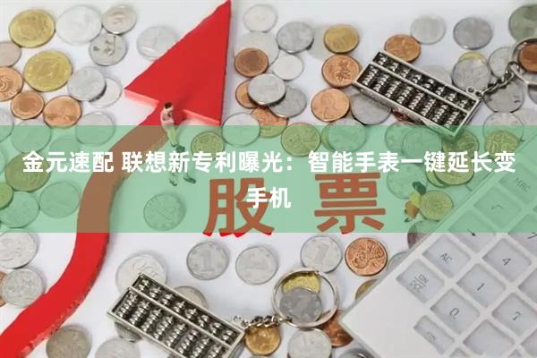 金元速配 联想新专利曝光:智能手表一键延长变手机